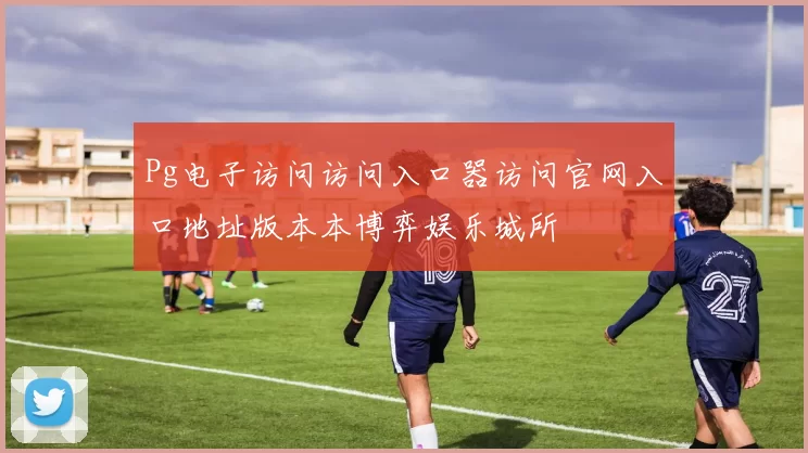 Pg电子访问访问入口器访问官网入口地址版本本博弈娱乐城所