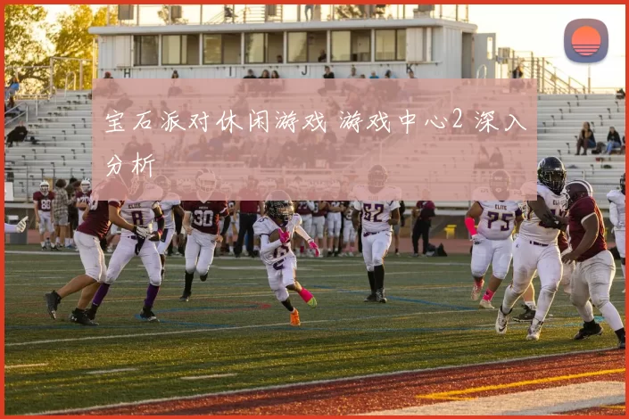 宝石派对休闲游戏 游戏中心2 深入分析