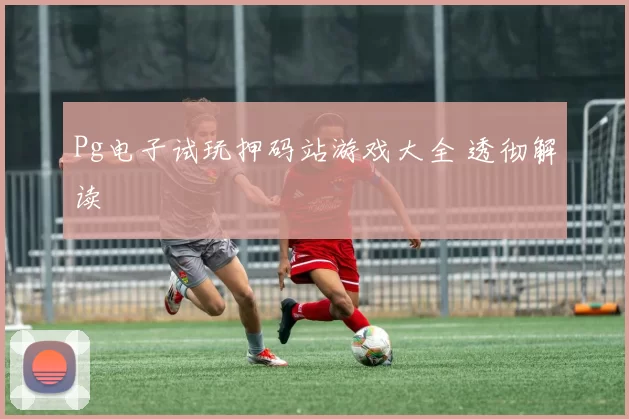 Pg电子试玩押码站游戏大全 透彻解读