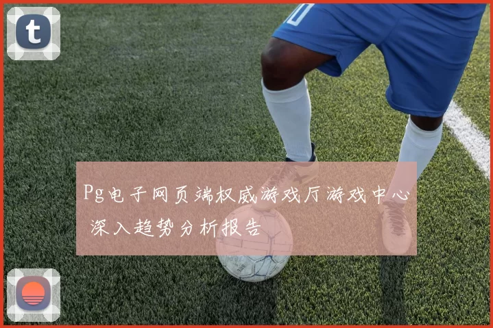 Pg电子网页端权威游戏厅游戏中心 深入趋势分析报告