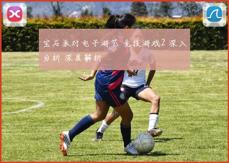 宝石派对电子游艺 竞技游戏2 深入分析 深度解析