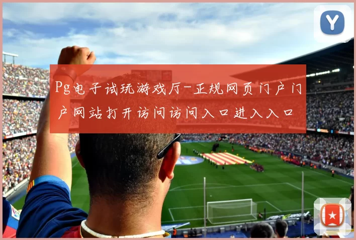 Pg电子试玩游戏厅-正规网页门户门户网站打开访问访问入口进入入口地址地址大全