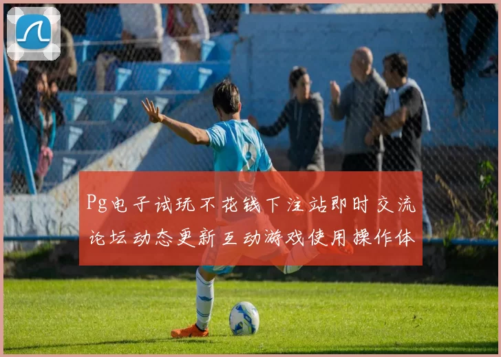 Pg电子试玩不花钱下注站即时交流论坛动态更新互动游戏使用操作体验