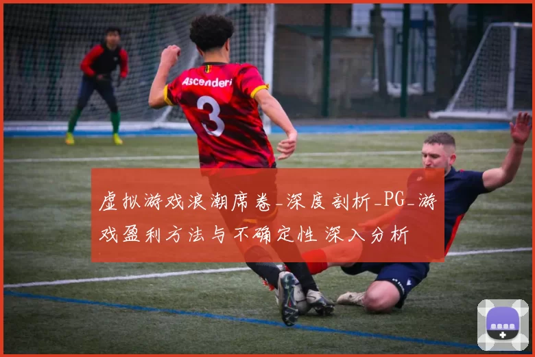 虚拟游戏浪潮席卷_深度剖析_PG_游戏盈利方法与不确定性 深入分析