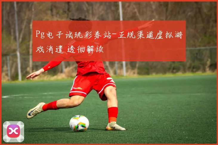 Pg电子试玩彩券站-正规渠道虚拟游戏消遣 透彻解读