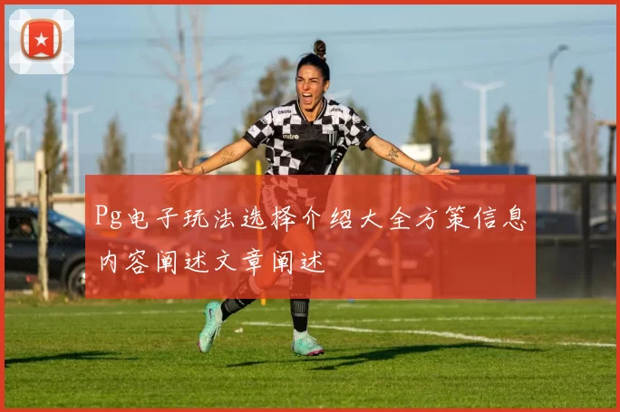 Pg电子玩法选择介绍大全方策信息内容阐述文章阐述
