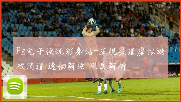 Pg电子试玩彩券站-正规渠道虚拟游戏消遣 透彻解读 深度解析