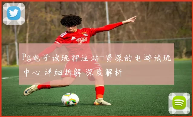 Pg电子试玩押注站-资深的电游试玩中心 详细拆解 深度解析