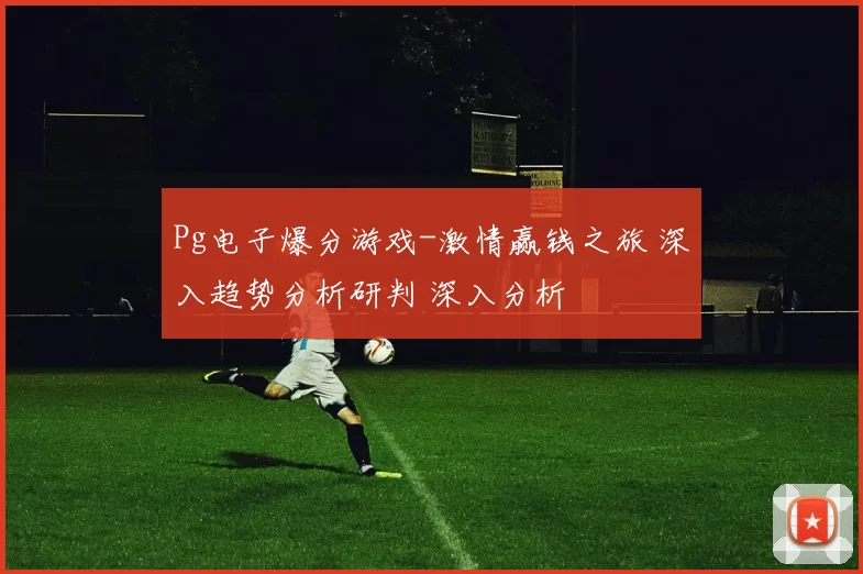 Pg电子爆分游戏-激情赢钱之旅 深入趋势分析研判 深入分析