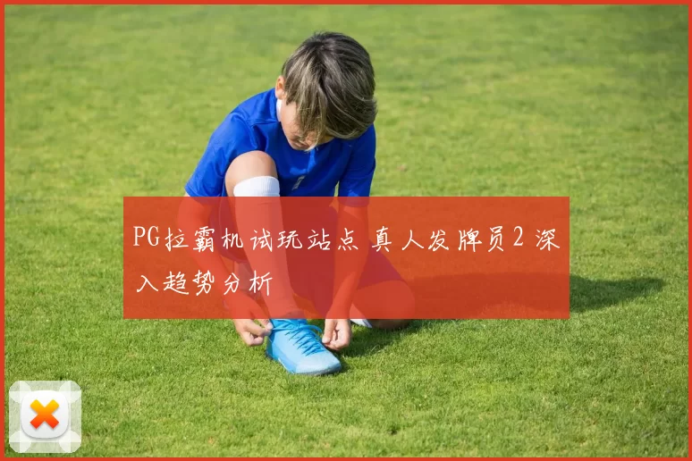 PG拉霸机试玩站点 真人发牌员2 深入趋势分析