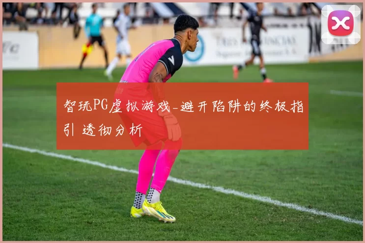 智玩PG虚拟游戏_避开陷阱的终极指引 透彻分析