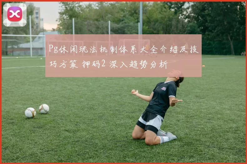 Pg休闲玩法机制体系大全介绍及技巧方策 押码2 深入趋势分析