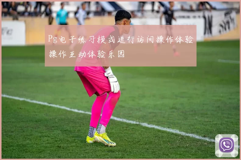 Pg电子练习模式进行访问操作体验操作互动体验乐园