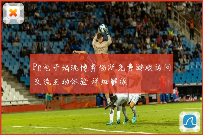 Pg电子试玩博弈场所免费游戏访问交流互动体验 详细解读
