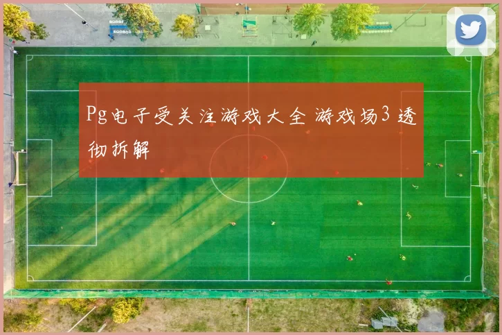 Pg电子受关注游戏大全 游戏场3 透彻拆解